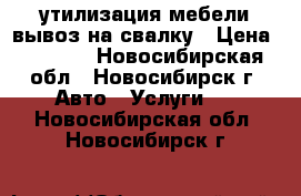 утилизация мебели вывоз на свалку › Цена ­ 3 500 - Новосибирская обл., Новосибирск г. Авто » Услуги   . Новосибирская обл.,Новосибирск г.